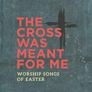 Multiple Worship Artists Featured on 'The Cross Was Meant For Me: Worship Songs of Easter'