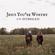 For The Fatherless - Jesus You're Worthy