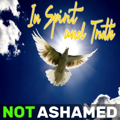 NOT ASHAMED - In Spirit and Truth